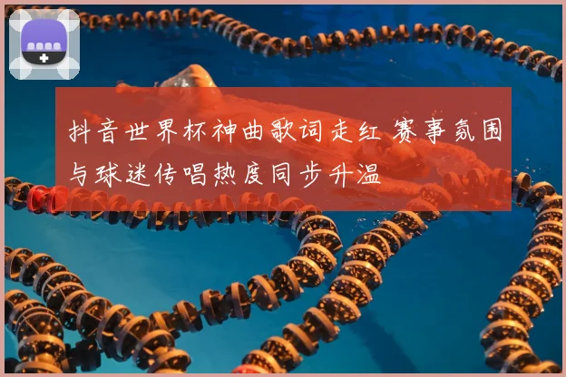 抖音世界杯神曲歌词走红 赛事氛围与球迷传唱热度同步升温