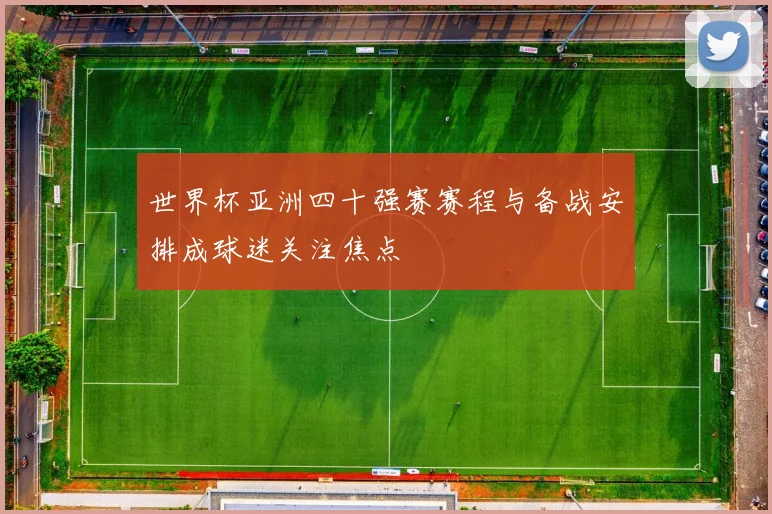 世界杯亚洲四十强赛赛程与备战安排成球迷关注焦点