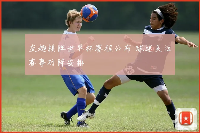 友趣棋牌世界杯赛程公布 球迷关注赛事对阵安排