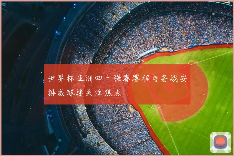 世界杯亚洲四十强赛赛程与备战安排成球迷关注焦点