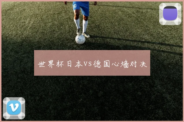 世界杯日本vs德国心墙对决