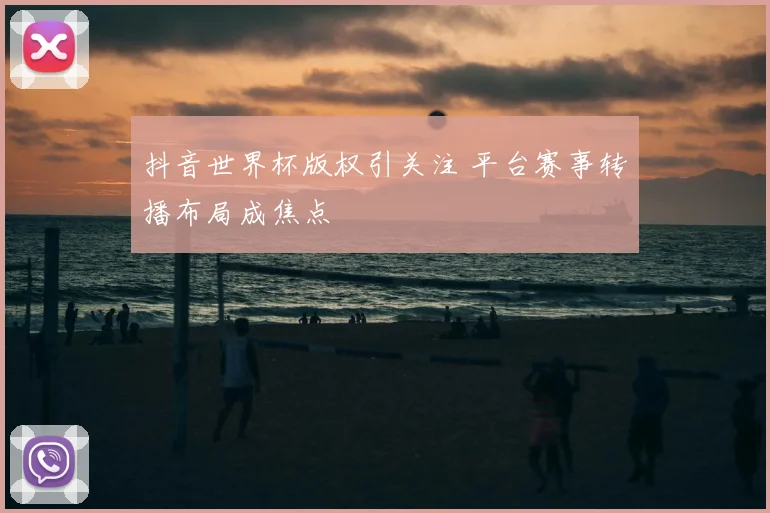 抖音世界杯版权引关注 平台赛事转播布局成焦点
