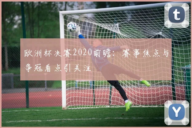 欧洲杯决赛2020前瞻:赛事焦点与争冠看点引关注