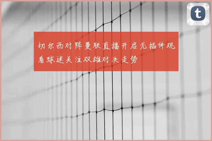 切尔西对阵曼联直播开启无插件观看球迷关注双雄对决走势