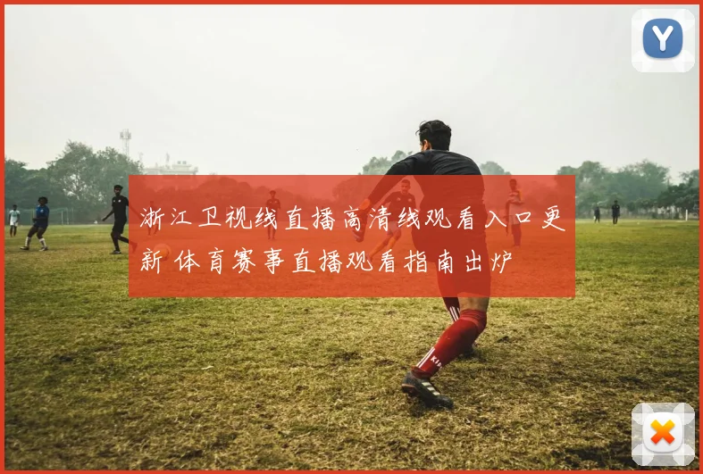 浙江卫视线直播高清线观看入口更新 体育赛事直播观看指南出炉