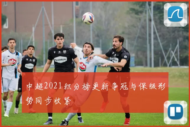 中超2021积分榜更新争冠与保级形势同步收紧