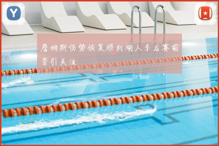 詹姆斯伤势恢复顺利湖人季后赛前景引关注