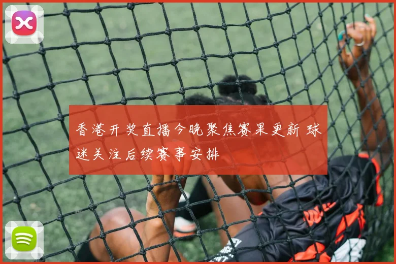 香港开奖直播今晚聚焦赛果更新 球迷关注后续赛事安排