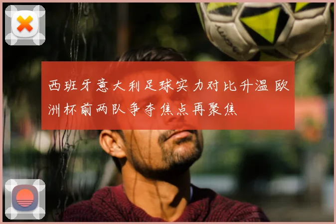 西班牙意大利足球实力对比升温 欧洲杯前两队争夺焦点再聚焦