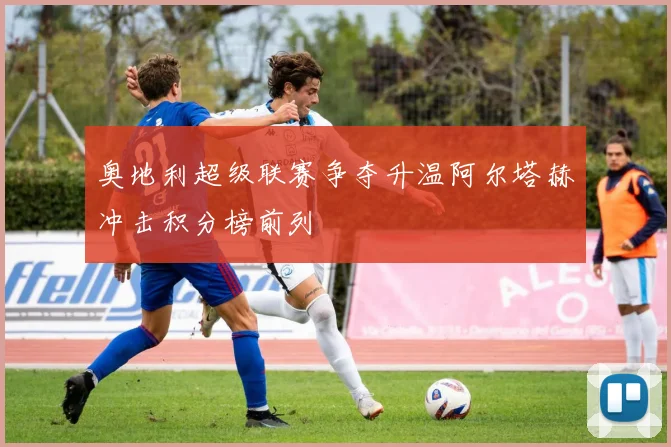 奥地利超级联赛争夺升温阿尔塔赫冲击积分榜前列
