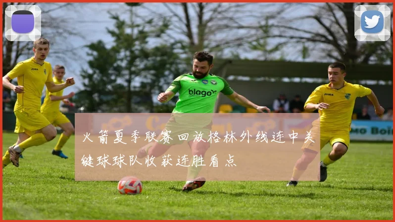 火箭夏季联赛回放格林外线连中关键球球队收获连胜看点