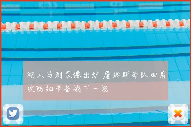 湖人马刺录像出炉 詹姆斯率队回看攻防细节备战下一场