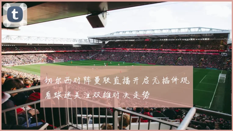 切尔西对阵曼联直播开启无插件观看球迷关注双雄对决走势