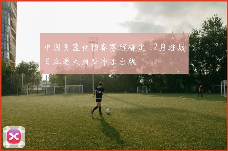 中国男篮世预赛赛程确定 12月迎战日本澳大利亚冲击出线