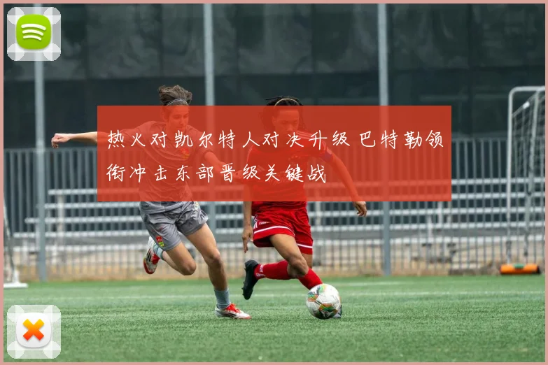 热火对凯尔特人对决升级 巴特勒领衔冲击东部晋级关键战