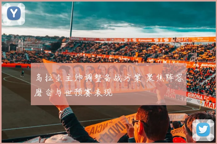 乌拉圭主帅调整备战方案 聚焦阵容磨合与世预赛表现