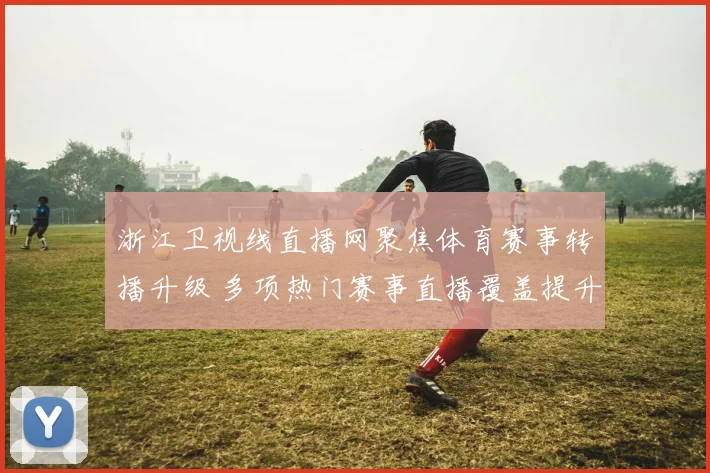 浙江卫视线直播网聚焦体育赛事转播升级 多项热门赛事直播覆盖提升观赛体验