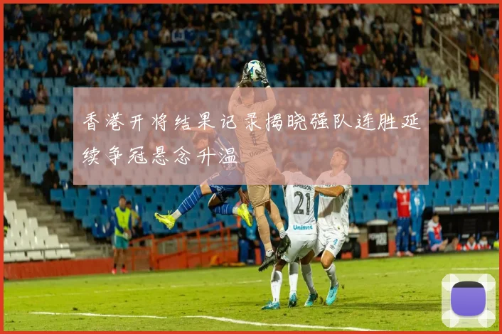 香港开将结果记录揭晓强队连胜延续争冠悬念升温