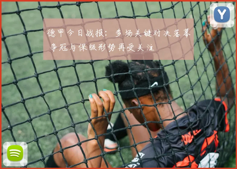德甲今日战报：多场关键对决落幕 争冠与保级形势再受关注