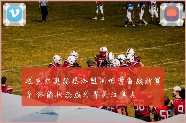 迈克尔奥赫恩加盟训练营备战新赛季 体能状态成外界关注焦点