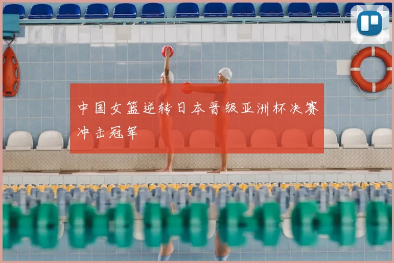 中国女篮逆转日本晋级亚洲杯决赛冲击冠军