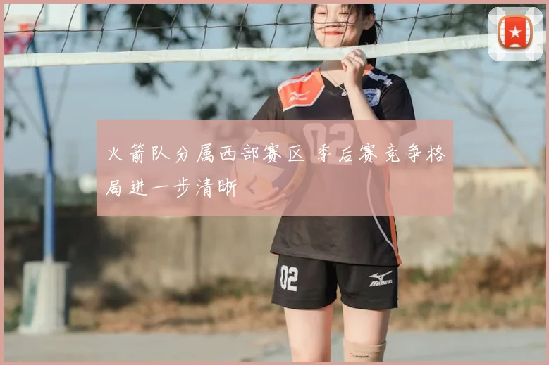 火箭队分属西部赛区 季后赛竞争格局进一步清晰