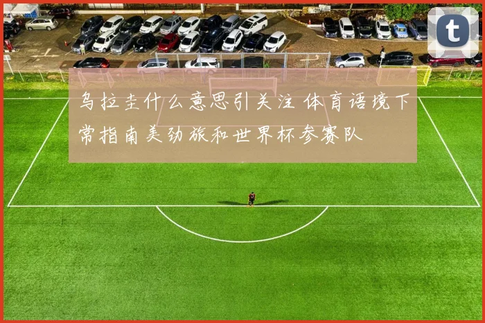 乌拉圭什么意思引关注 体育语境下常指南美劲旅和世界杯参赛队