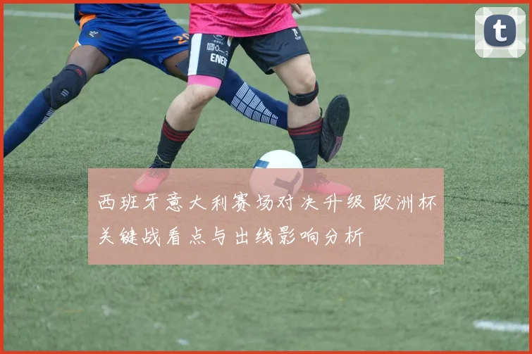 西班牙意大利赛场对决升级 欧洲杯关键战看点与出线影响分析
