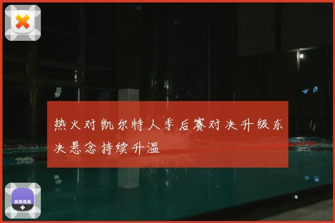 热火对凯尔特人季后赛对决升级东决悬念持续升温