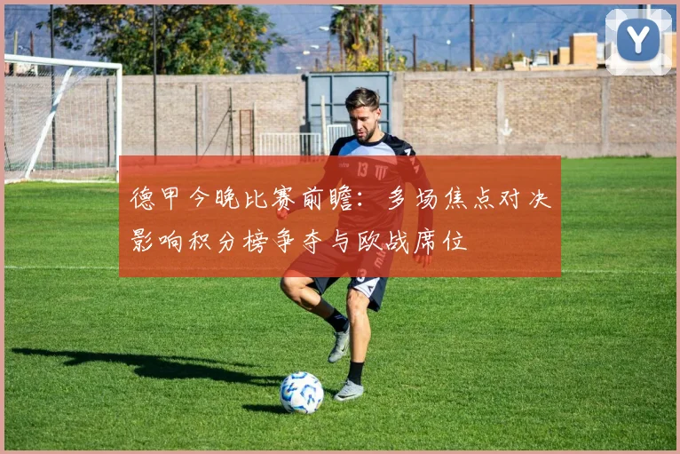 德甲今晚比赛前瞻：多场焦点对决影响积分榜争夺与欧战席位