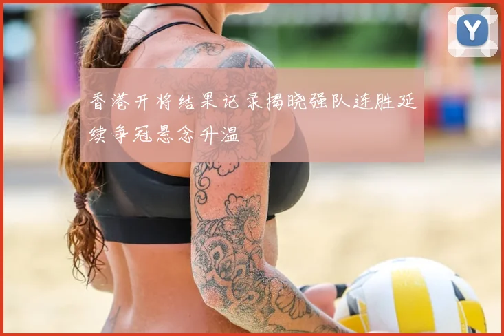 香港开将结果记录揭晓强队连胜延续争冠悬念升温