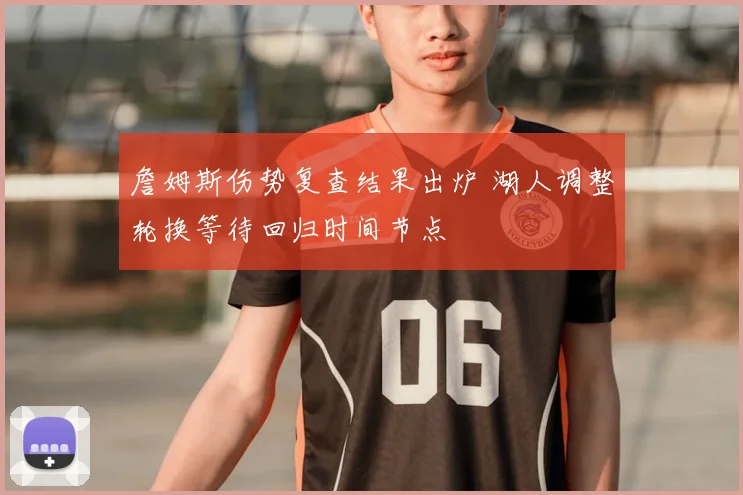 詹姆斯伤势复查结果出炉 湖人调整轮换等待回归时间节点