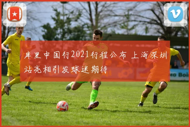 库里中国行2021行程公布 上海深圳站亮相引发球迷期待