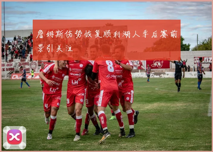 詹姆斯伤势恢复顺利湖人季后赛前景引关注