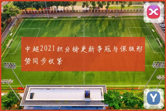 中超2021积分榜更新争冠与保级形势同步收紧