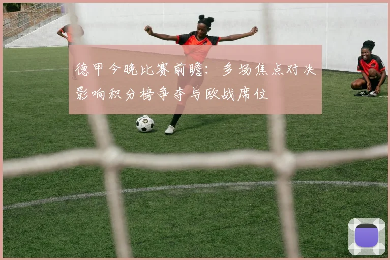 德甲今晚比赛前瞻：多场焦点对决影响积分榜争夺与欧战席位